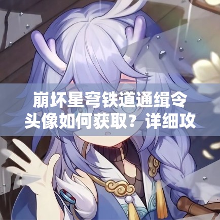 崩坏星穹铁道通缉令头像如何获取？详细攻略揭秘悬念！