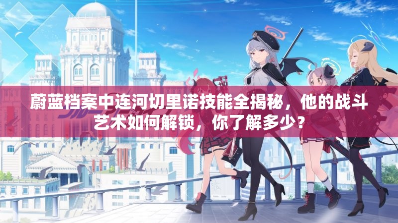 蔚蓝档案中连河切里诺技能全揭秘，他的战斗艺术如何解锁，你了解多少？
