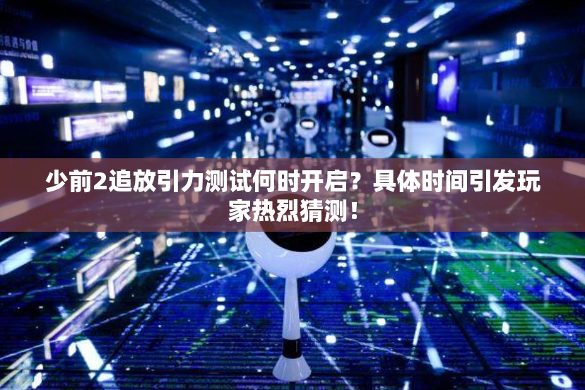 少前2追放引力测试何时开启？具体时间引发玩家热烈猜测！