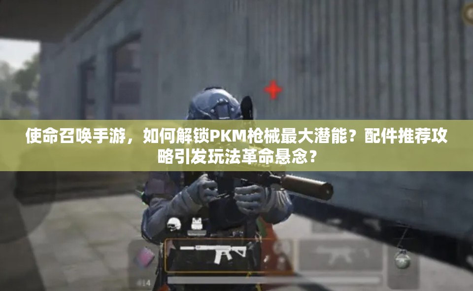 使命召唤手游，如何解锁PKM枪械最大潜能？配件推荐攻略引发玩法革命悬念？