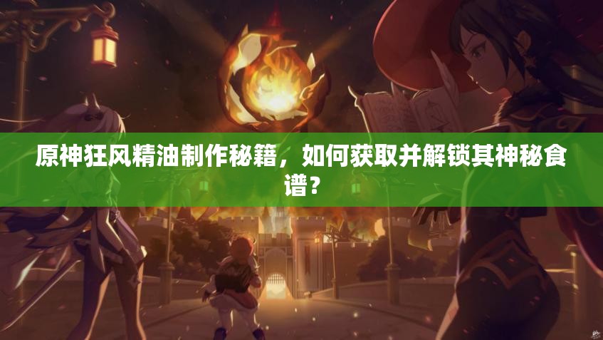原神狂风精油制作秘籍，如何获取并解锁其神秘食谱？