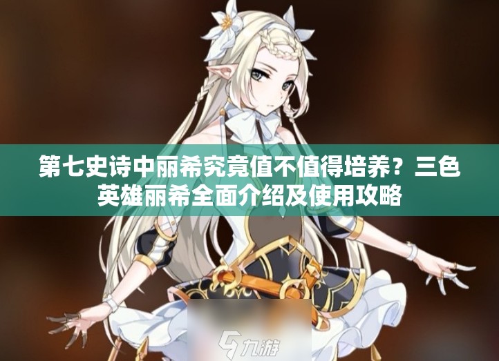 第七史诗中丽希究竟值不值得培养？三色英雄丽希全面介绍及使用攻略