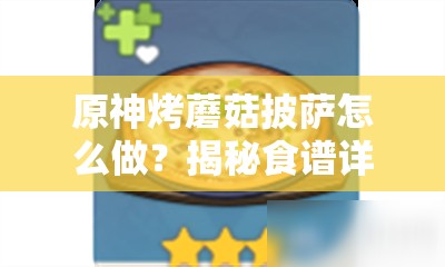 原神烤蘑菇披萨怎么做？揭秘食谱详细介绍及趣味演变历程