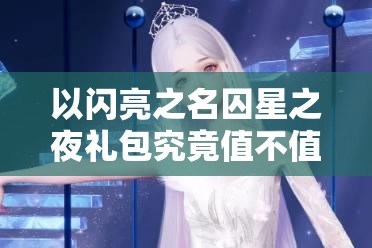 以闪亮之名囚星之夜礼包究竟值不值得入手？拍照礼包详细解析！