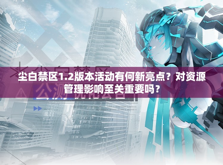 尘白禁区1.2版本活动有何新亮点？对资源管理影响至关重要吗？