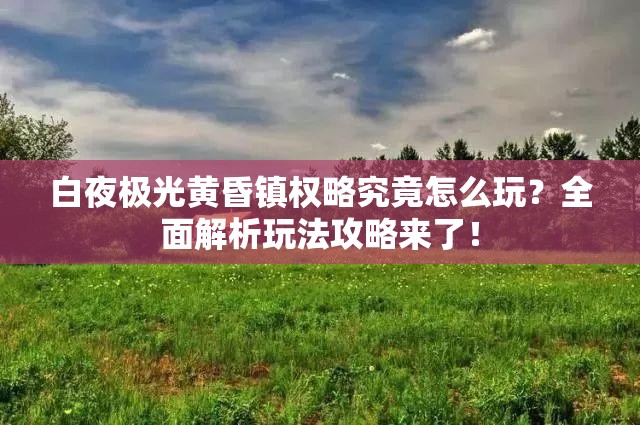 白夜极光黄昏镇权略究竟怎么玩？全面解析玩法攻略来了！