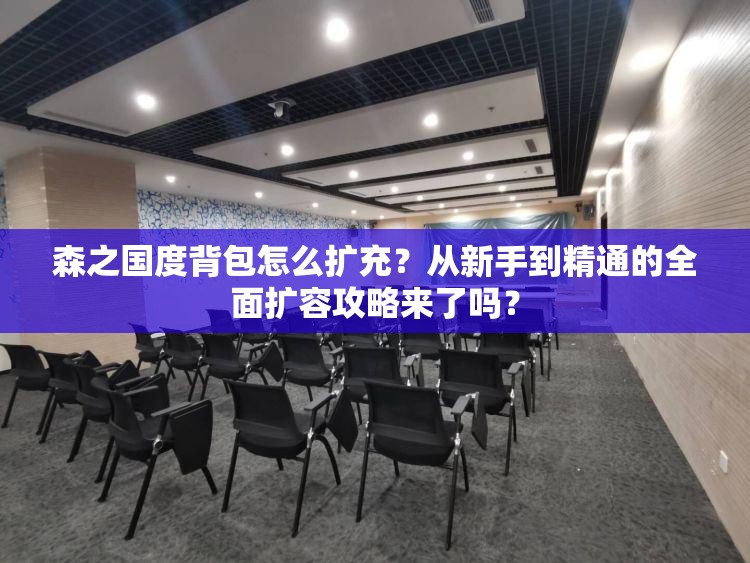 森之国度背包怎么扩充？从新手到精通的全面扩容攻略来了吗？