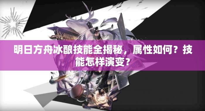 明日方舟冰酿技能全揭秘，属性如何？技能怎样演变？