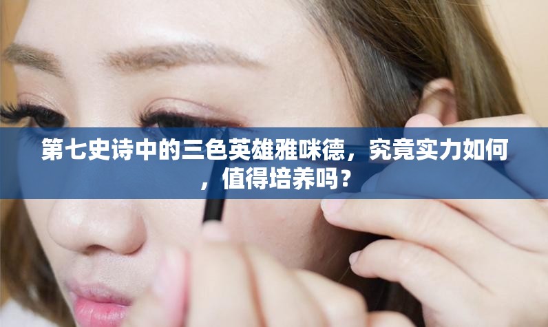 第七史诗中的三色英雄雅咪德，究竟实力如何，值得培养吗？