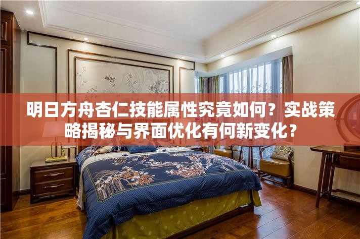 明日方舟杏仁技能属性究竟如何？实战策略揭秘与界面优化有何新变化？