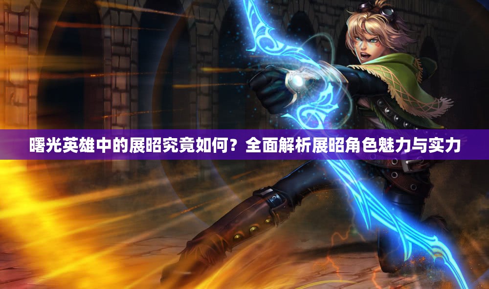 曙光英雄中的展昭究竟如何？全面解析展昭角色魅力与实力