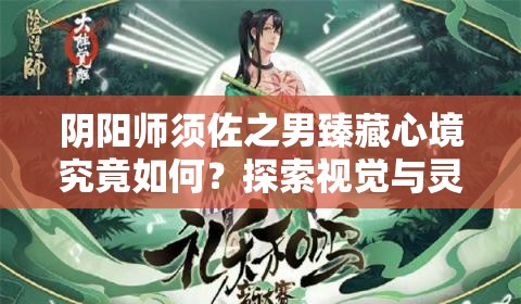 阴阳师须佐之男臻藏心境究竟如何？探索视觉与灵魂的双重盛宴之谜