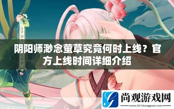 阴阳师渺念萤草究竟何时上线？官方上线时间详细介绍