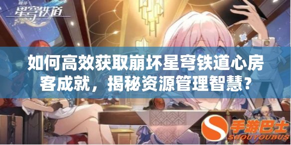 如何高效获取崩坏星穹铁道心房客成就，揭秘资源管理智慧？