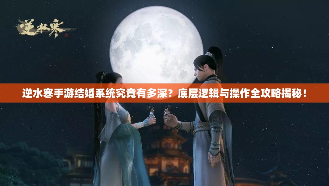 逆水寒手游结婚系统究竟有多深？底层逻辑与操作全攻略揭秘！
