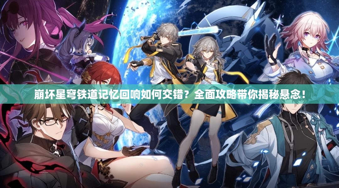 崩坏星穹铁道记忆回响如何交错？全面攻略带你揭秘悬念！