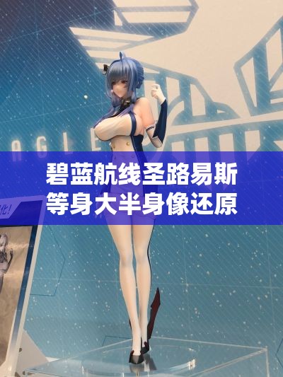 碧蓝航线圣路易斯等身大半身像还原度如何？揭秘其演变历史悬念！