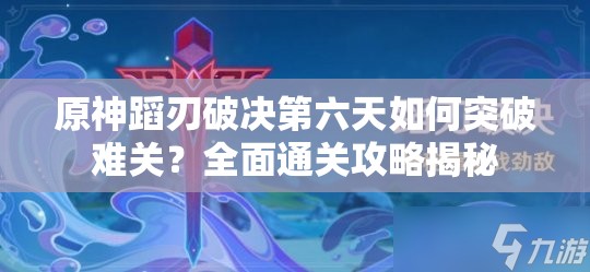 原神蹈刃破决第六天如何突破难关？全面通关攻略揭秘