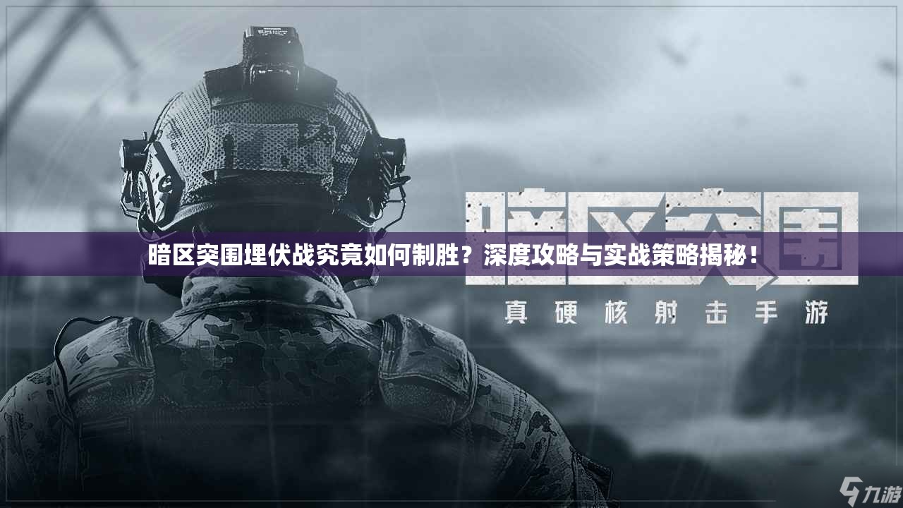 暗区突围埋伏战究竟如何制胜？深度攻略与实战策略揭秘！