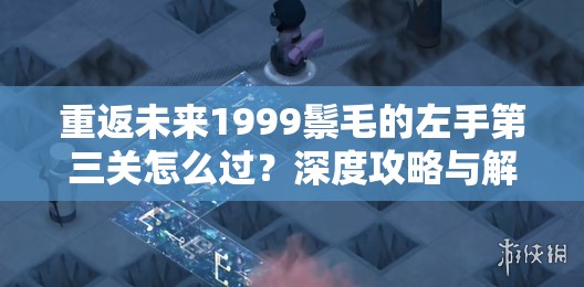 重返未来1999鬃毛的左手第三关怎么过？深度攻略与解析揭秘！