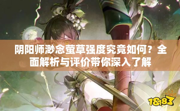 阴阳师渺念萤草强度究竟如何？全面解析与评价带你深入了解