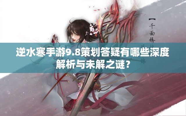 逆水寒手游9.8策划答疑有哪些深度解析与未解之谜？