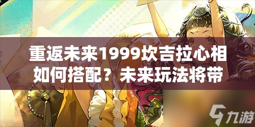 重返未来1999坎吉拉心相如何搭配？未来玩法将带来哪些革命性变化？