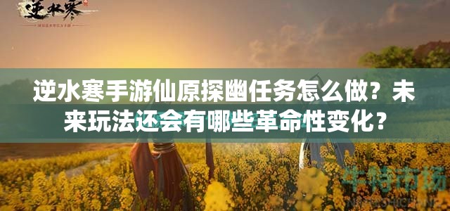 逆水寒手游仙原探幽任务怎么做？未来玩法还会有哪些革命性变化？