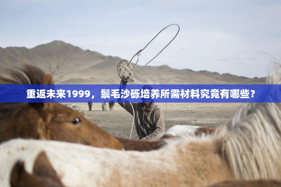 重返未来1999，鬃毛沙砾培养所需材料究竟有哪些？