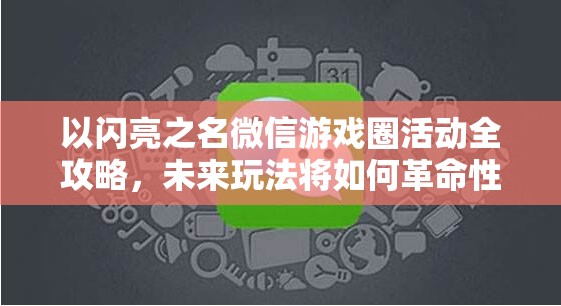 以闪亮之名微信游戏圈活动全攻略，未来玩法将如何革命性变革？