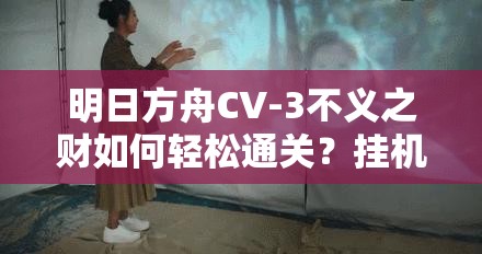 明日方舟CV-3不义之财如何轻松通关？挂机阵容攻略详解来了吗？