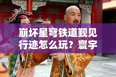 崩坏星穹铁道觐见行迹怎么玩？寰宇蝗灾中策略操作全揭秘？