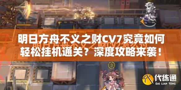 明日方舟不义之财CV7究竟如何轻松挂机通关？深度攻略来袭！