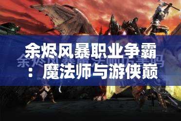 余烬风暴职业争霸：魔法师与游侠巅峰对决，究竟谁能称霸战场问鼎最强？