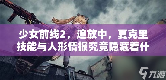 少女前线2，追放中，夏克里技能与人形情报究竟隐藏着什么秘密？