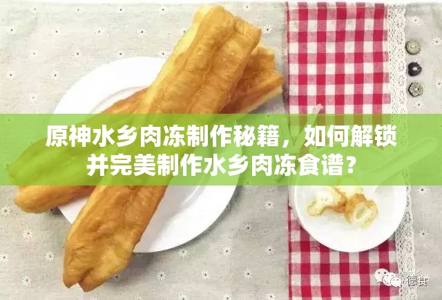 原神水乡肉冻制作秘籍，如何解锁并完美制作水乡肉冻食谱？