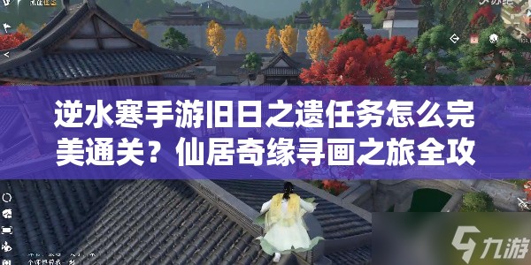 逆水寒手游旧日之遗任务怎么完美通关？仙居奇缘寻画之旅全攻略揭秘！