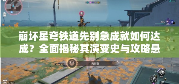 崩坏星穹铁道先别急成就如何达成？全面揭秘其演变史与攻略悬念