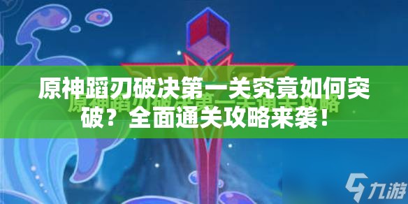 原神蹈刃破决第一关究竟如何突破？全面通关攻略来袭！