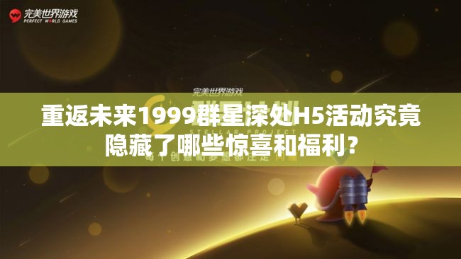 重返未来1999群星深处H5活动究竟隐藏了哪些惊喜和福利？