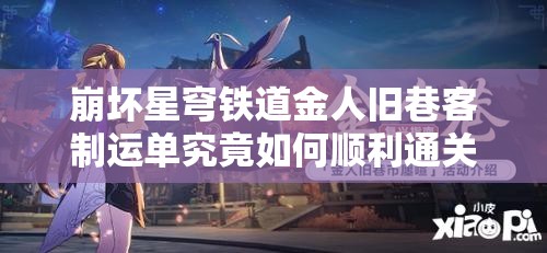 崩坏星穹铁道金人旧巷客制运单究竟如何顺利通关？