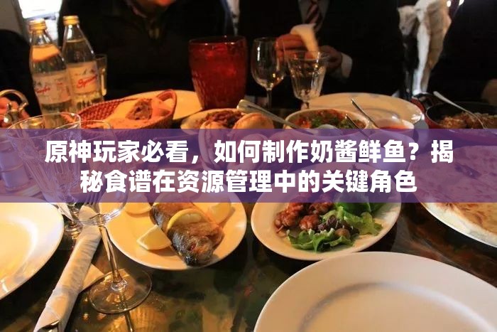 原神玩家必看，如何制作奶酱鲜鱼？揭秘食谱在资源管理中的关键角色