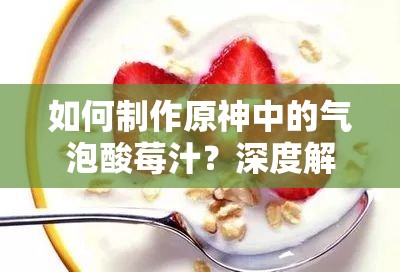 如何制作原神中的气泡酸莓汁？深度解析其神秘食谱揭秘