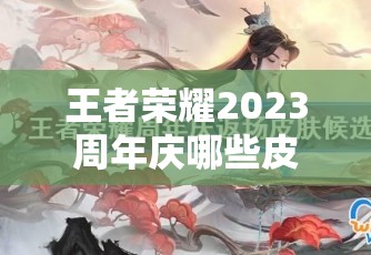 王者荣耀2023周年庆哪些皮肤将惊喜返场？返场皮肤一览揭晓！