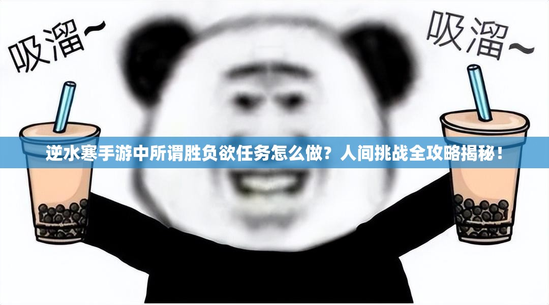 逆水寒手游中所谓胜负欲任务怎么做？人间挑战全攻略揭秘！