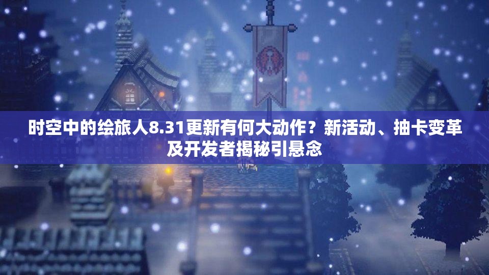 时空中的绘旅人8.31更新有何大动作？新活动、抽卡变革及开发者揭秘引悬念