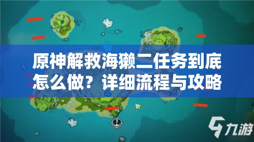 原神解救海獭二任务到底怎么做？详细流程与攻略全揭秘！