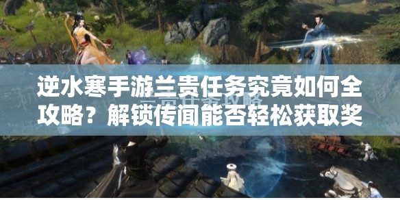 逆水寒手游兰贵任务究竟如何全攻略？解锁传闻能否轻松获取奖励？