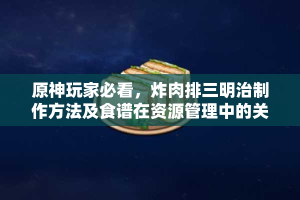 原神玩家必看，炸肉排三明治制作方法及食谱在资源管理中的关键作用？