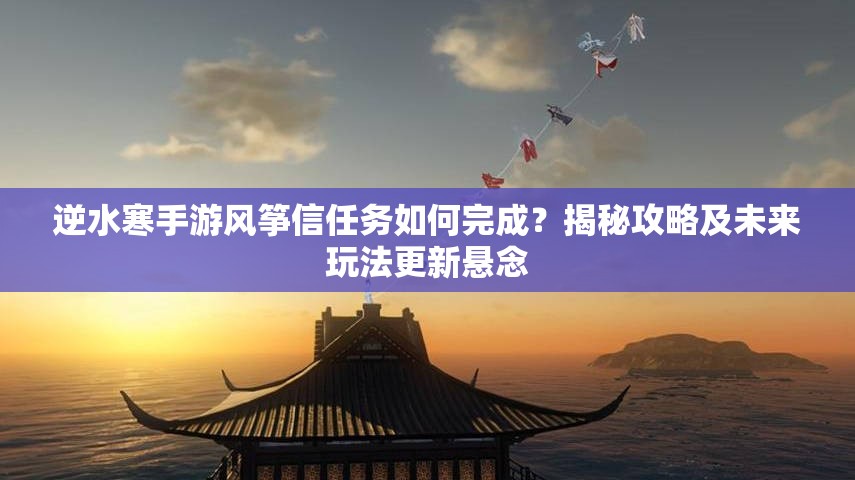 逆水寒手游风筝信任务如何完成？揭秘攻略及未来玩法更新悬念